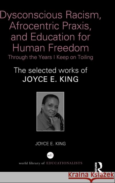 Dysconscious Racism, Afrocentric Praxis, and Education for Human Freedom: Through the Years I Keep on Toiling: The selected works of Joyce E. King King, Joyce E. 9781138859326 Routledge