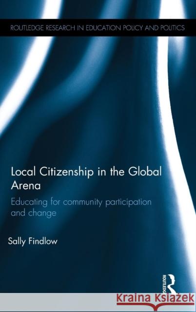 Local Citizenship in the Global Arena: Educating for Community Participation and Change Sally Findlow 9781138859753 Routledge