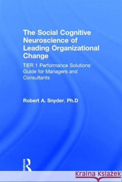 The Social Cognitive Neuroscience of Leading Organizational Change: Tier1 Performance Solutions' Guide for Managers and Consultants Robert A. Snyder 9781138859852 Routledge