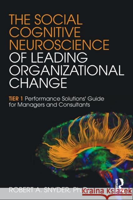 The Social Cognitive Neuroscience of Leading Organizational Change: Tier1 Performance Solutions' Guide for Managers and Consultants Robert A. Snyder 9781138859869 Routledge