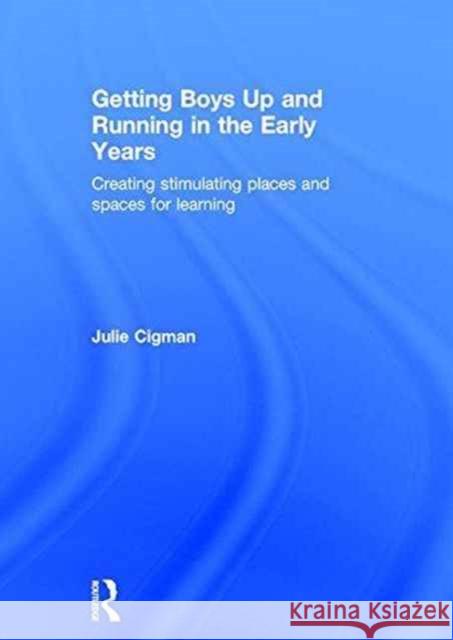 Getting Boys Up and Running in the Early Years: Creating Stimulating Places and Spaces for Learning Julie Cigman 9781138860018 