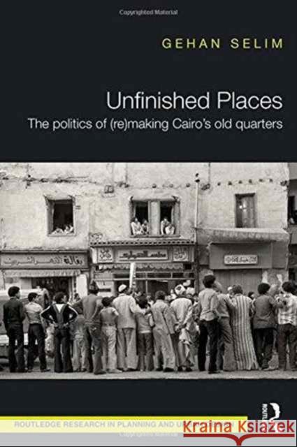Unfinished Places: The Politics of (Re)Making Cairo's Old Quarters: The Politics of (Re)Making Cairo's Old Quarters Selim, Gehan 9781138860940