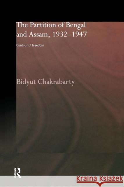 The Partition of Bengal and Assam, 1932-1947: Contour of Freedom Bidyut Chakrabarty 9781138862241 Routledge