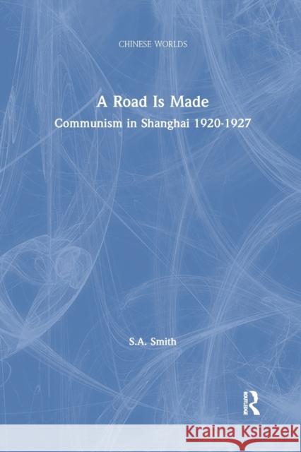 A Road Is Made: Communism in Shanghai 1920-1927 Steve Smith 9781138863200