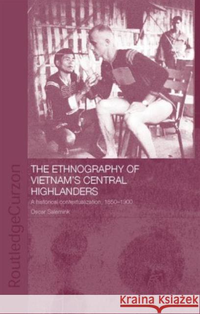 The Ethnography of Vietnam's Central Highlanders: A Historical Contextualization, 1850-1990 Salemink, Oscar 9781138863422