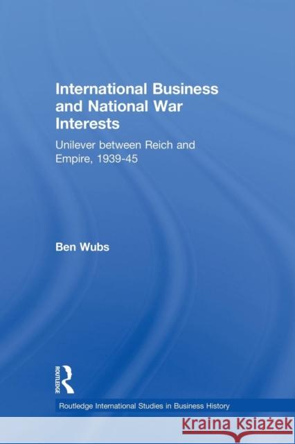 International Business and National War Interests: Unilever Between Reich and Empire, 1939-45 Ben Wubs 9781138864047