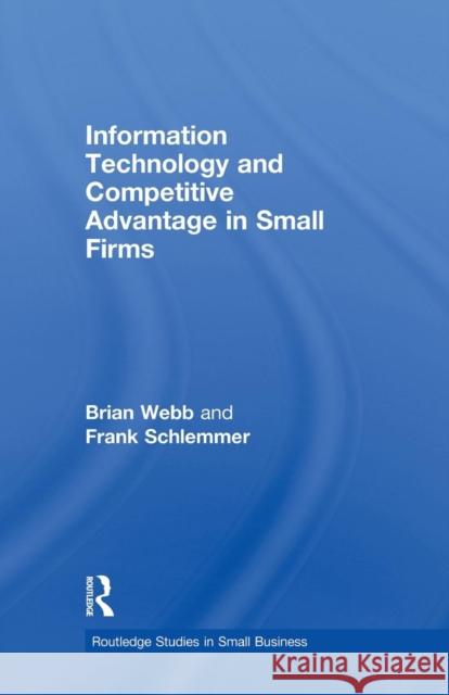 Information Technology and Competitive Advantage in Small Firms Brian Webb Frank Schlemmer 9781138864054