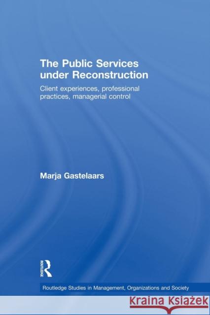 The Public Services Under Reconstruction: Client Experiences, Professional Practices, Managerial Control Marja Gastelaars 9781138864092 Routledge