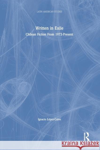 Written in Exile: Chilean Fiction from 1973-Present Ignacio Lopez-Calvo 9781138864467