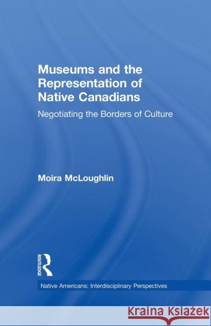 Museums and the Representation of Native Canadians: Negotiating the Borders of Culture Moira McLoughlin 9781138864566 Routledge