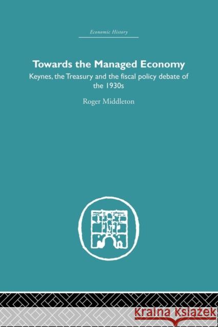 Towards the Managed Economy: Keynes, the Treasury and the fiscal policy debate of the 1930s Middleton, Roger 9781138864993