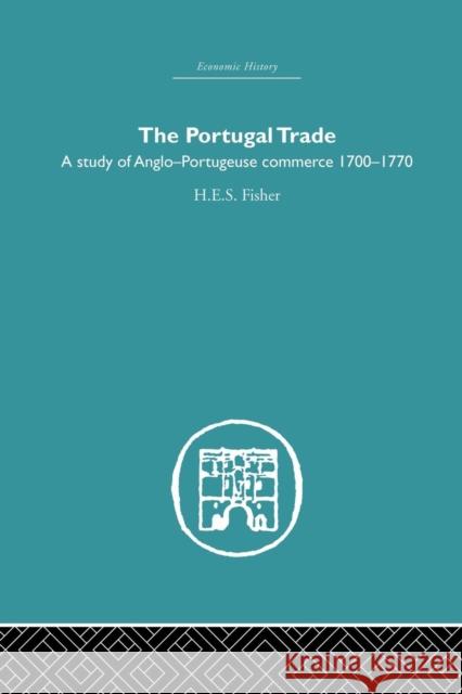 The Portugal Trade: A Study of Anglo-Portugeuse Commerce 1700-1770 H. E. S. Fisher 9781138865006 Routledge