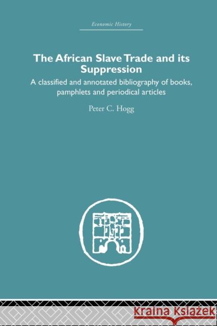 African Slave Trade and Its Suppression: A Classified and Annotated Bibliography of Books, Pamphlets and Periodical Articles Peter C. Hogg 9781138865099