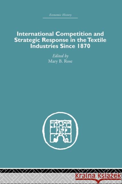International Competition and Strategic Response in the Textile Industries Since 1870 Mary B. Rose 9781138865358 Routledge