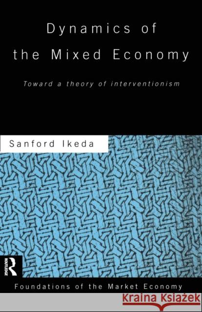 Dynamics of the Mixed Economy: Toward a Theory of Interventionism Sanford Ikeda 9781138865778 Routledge