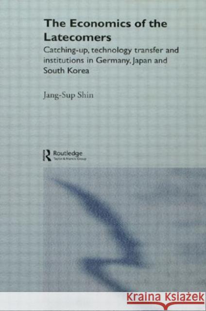 The Economics of the Latecomers: Catching-Up, Technology Transfer and Institutions in Germany, Japan and South Korea Jang-Sup Shin 9781138866119 Routledge
