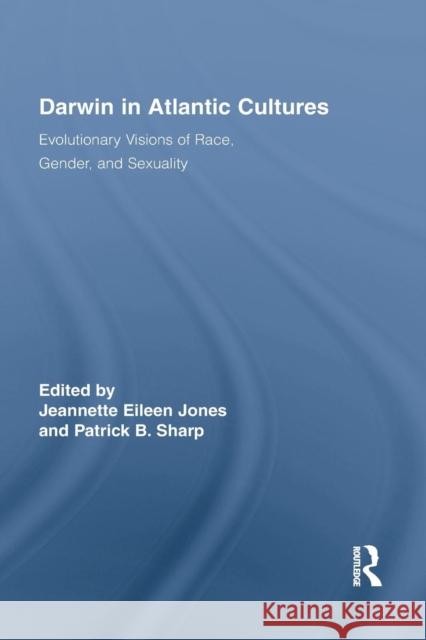 Darwin in Atlantic Cultures: Evolutionary Visions of Race, Gender, and Sexuality Jeannette Eileen Jones Patrick B. Sharp  9781138867758