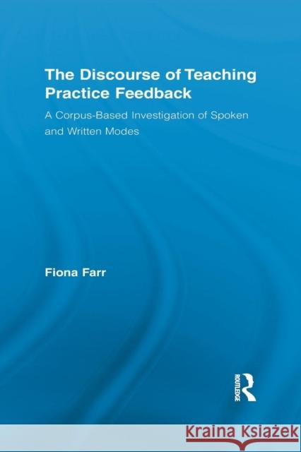 The Discourse of Teaching Practice Feedback: A Corpus-Based Investigation of Spoken and Written Modes Farr, Fiona 9781138868519