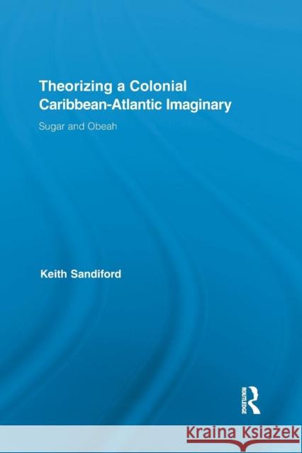 Theorizing a Colonial Caribbean-Atlantic Imaginary: Sugar and Obeah Keith Sandiford   9781138868861 Taylor and Francis