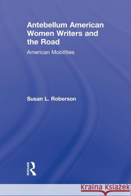 Antebellum American Women Writers and the Road: American Mobilities Susan L. Roberson   9781138868885