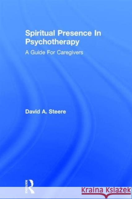 Spiritual Presence in Psychotherapy: A Guide for Caregivers David A. Steere 9781138869455