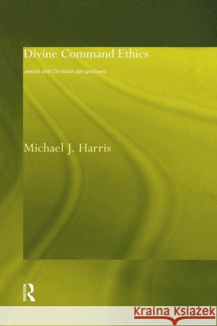Divine Command Ethics: Jewish and Christian Perspectives Michael J. Harris 9781138869769 Routledge
