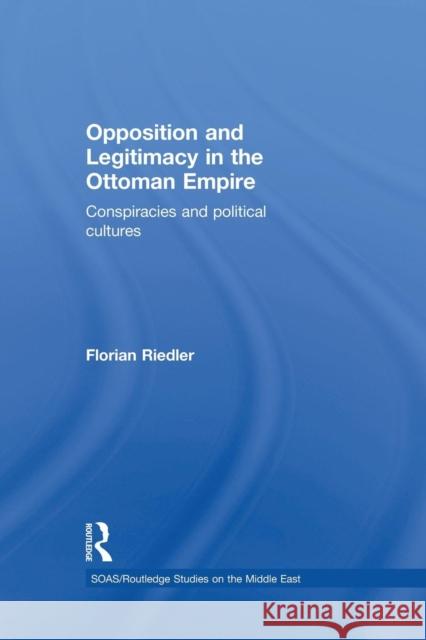 Opposition and Legitimacy in the Ottoman Empire: Conspiracies and Political Cultures Florian Riedler 9781138870192