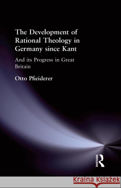 The Development of Rational Theology in Germany Since Kant: And Its Progress in Great Britain Since 1825 Otto Pfleiderer 9781138870987 Routledge