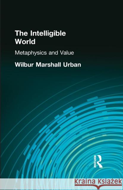 The Intelligible World: Metaphysics and Value Wilbur Marshall Urban 9781138871076 Routledge