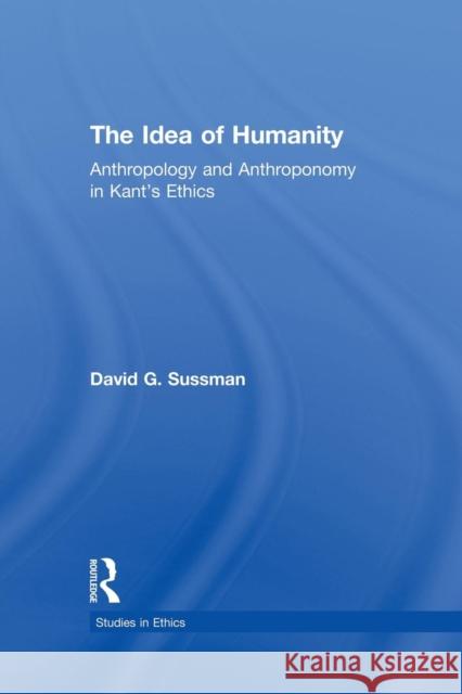 The Idea of Humanity: Anthropology and Anthroponomy in Kant's Ethics David G. Sussman 9781138871328 Routledge