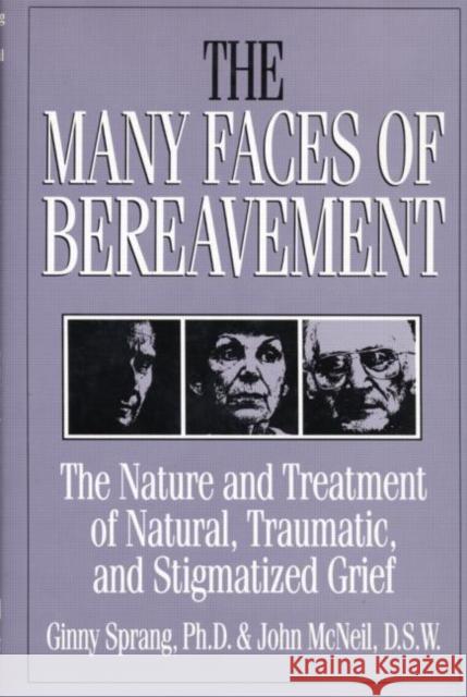 The Many Faces of Bereavement: The Nature and Treatment of Natural Traumatic and Stigmatized Grief Ginny Sprang John McNeil 9781138871731