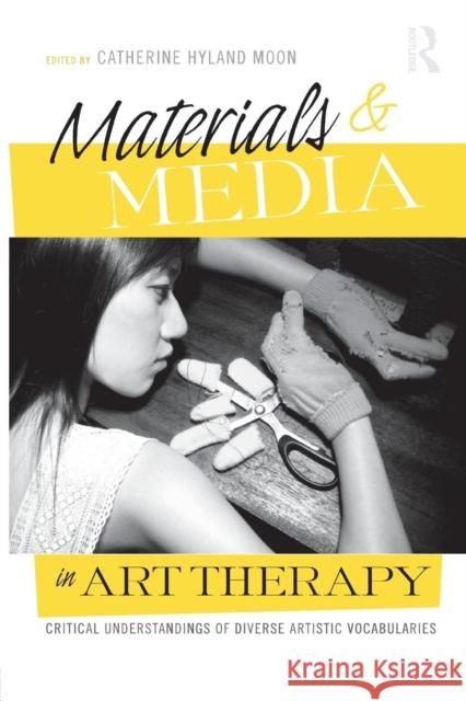 Materials & Media in Art Therapy: Critical Understandings of Diverse Artistic Vocabularies Catherine Hyland Moon 9781138872943