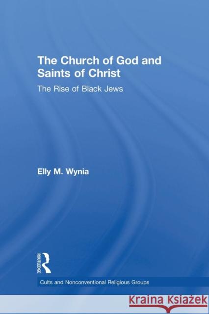 The Church of God and Saints of Christ: The Rise of Black Jews Elly M. Wynia 9781138873353 Routledge