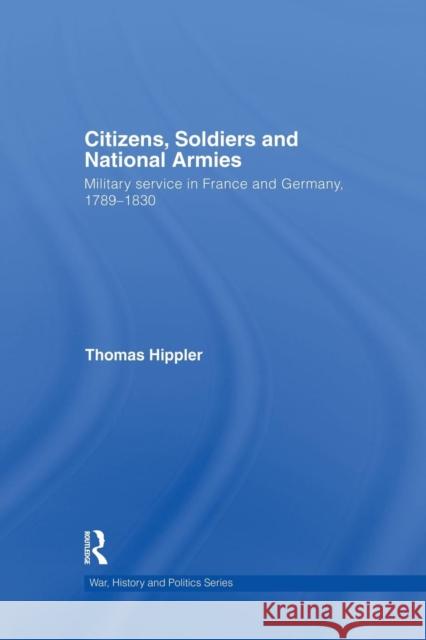 Citizens, Soldiers and National Armies: Military Service in France and Germany, 1789-1830 Thomas Hippler 9781138873469 Routledge