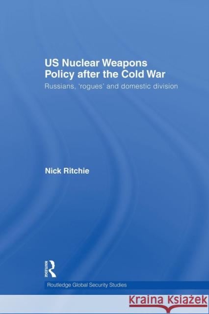 Us Nuclear Weapons Policy After the Cold War: Russians, 'Rogues' and Domestic Division Ritchie, Nick 9781138873520 Routledge