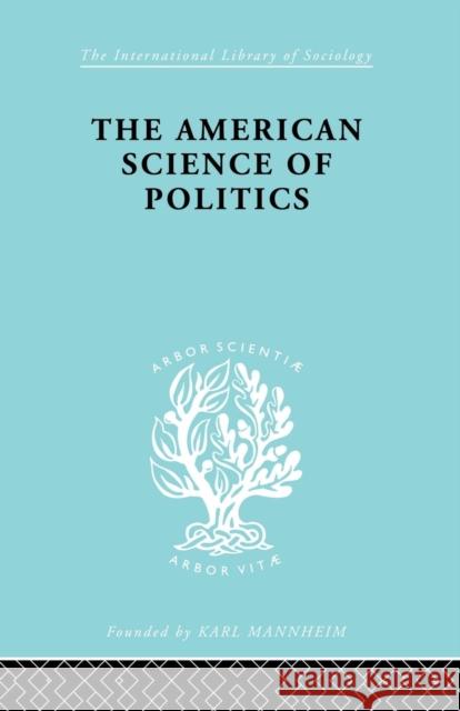 The American Science of Politics: Its Origins and Conditions Prof Bernard Crick Bernard Crick 9781138873797