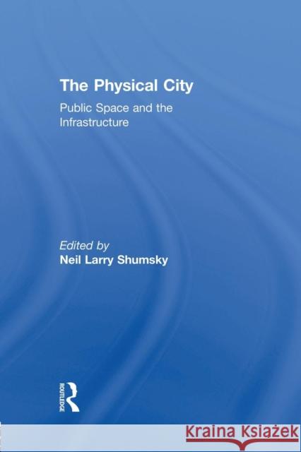 The Physical City: Public Space and the Infrastructure Neil L. Shumsky 9781138874053 Routledge