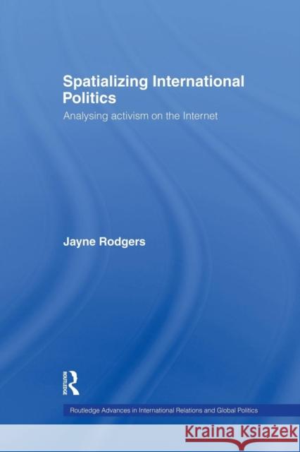 Spatializing International Politics: Analysing Activism on the Internet Jayne Rodgers 9781138874404 Routledge