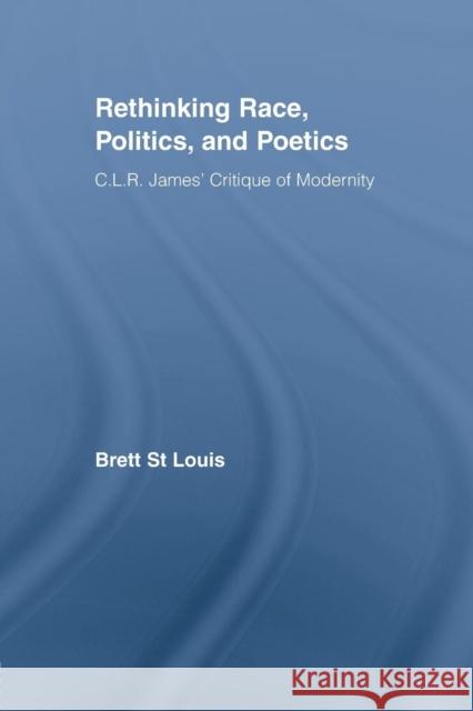 Rethinking Race, Politics, and Poetics: C.L.R. James' Critique of Modernity Brett S 9781138874695 Routledge