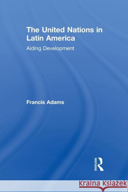 The United Nations in Latin America: Aiding Development Francis Adams 9781138874763