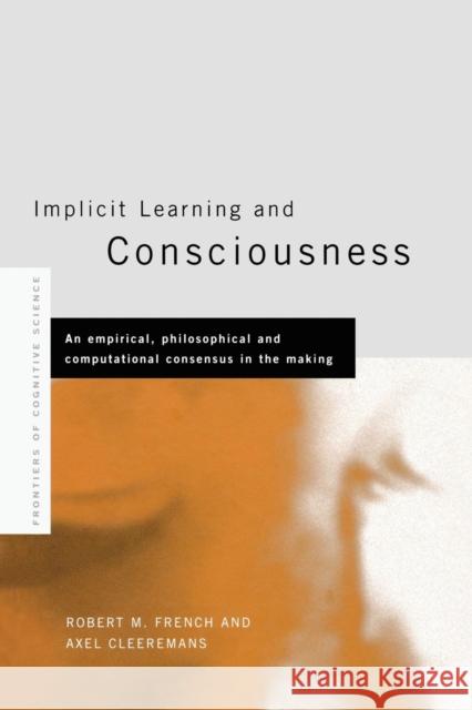 Implicit Learning and Consciousness: An Empirical, Philosophical and Computational Consensus in the Making Axel Cleeremans Robert French 9781138877412 Psychology Press