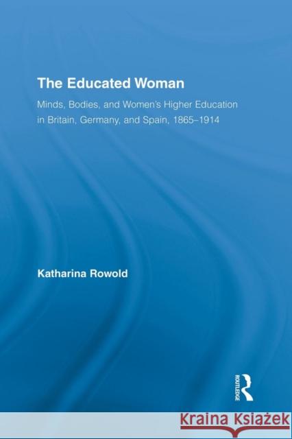 The Educated Woman: Minds, Bodies, and Women's Higher Education in Britain, Germany, and Spain, 1865-1914 Katharina Rowold 9781138878198 Routledge