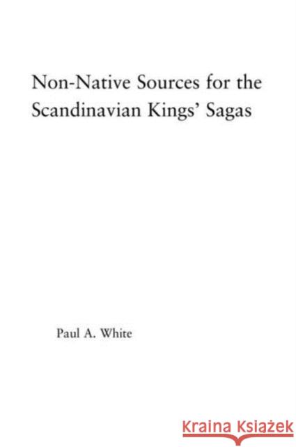 Non-Native Sources for the Scandinavian Kings' Sagas Paul A. White 9781138878396 Routledge