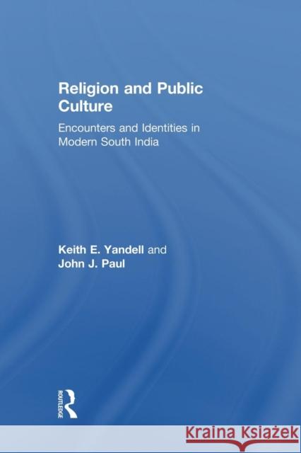 Religion and Public Culture: Encounters and Identities in Modern South India Keith E. Yandell Keit John J. Paul 9781138878884