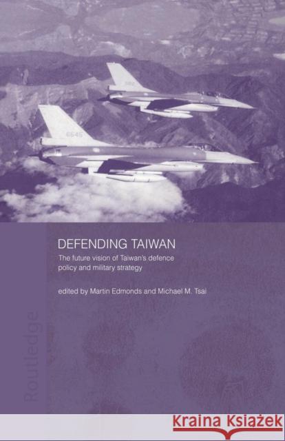 Defending Taiwan: The Future Vision of Taiwan's Defence Policy and Military Strategy Martin Edmonds Michael Tsai 9781138879041 Routledge