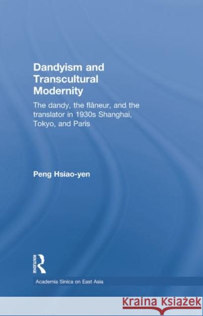 Dandyism and Transcultural Modernity: The Dandy, the Flaneur, and the Translator in 1930s Shanghai, Tokyo, and Paris Hsiao-Yen Peng 9781138879072