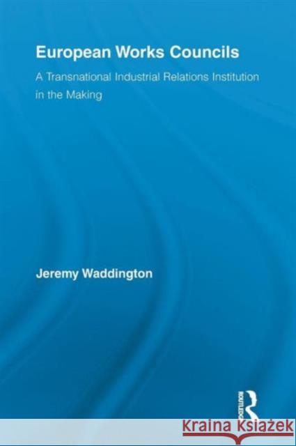 European Works Councils and Industrial Relations: A Transnational Industrial Relations Institution in the Making Jeremy Waddington 9781138879485 Routledge