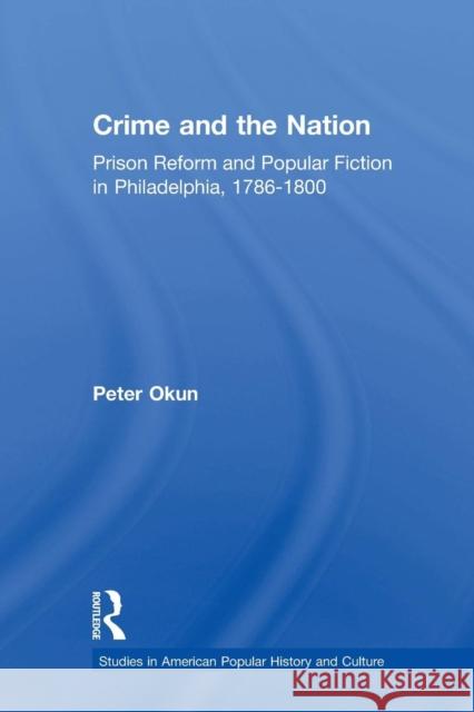 Crime and the Nation: Prison and Popular Fiction in Philadelphia. 1786-1800 Peter Okun 9781138880115