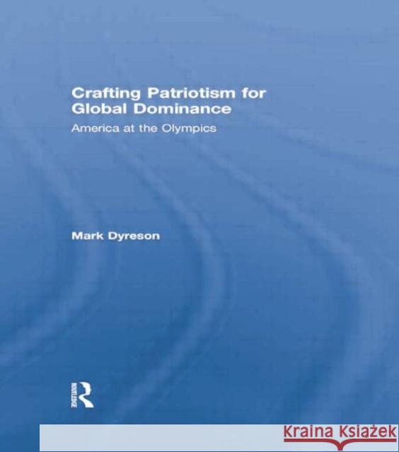Crafting Patriotism for Global Dominance: America at the Olympics Mark Dyreson   9781138880429 Routledge