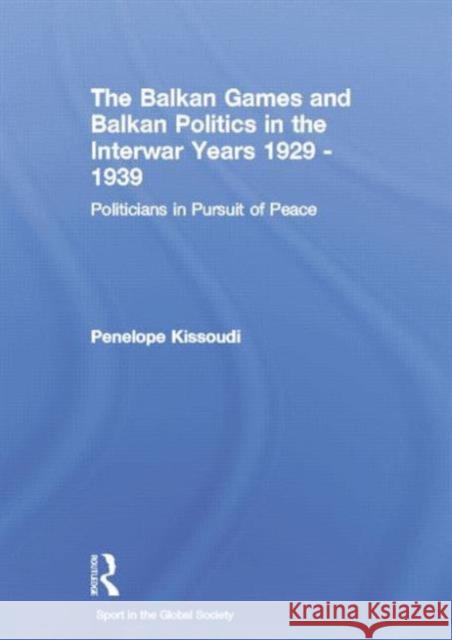 The Balkan Games and Balkan Politics in the Interwar Years 1929 1939: Politicians in Pursuit of Peace Penelope Kissoudi 9781138880450 Routledge